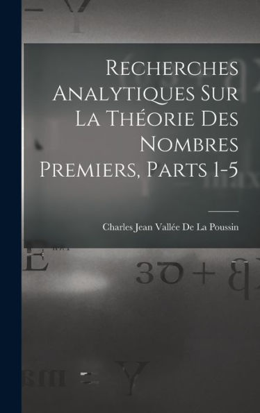 Recherches Analytiques Sur La Theorie Des Nombres Premiers, Parts 1-5 (French Edition)