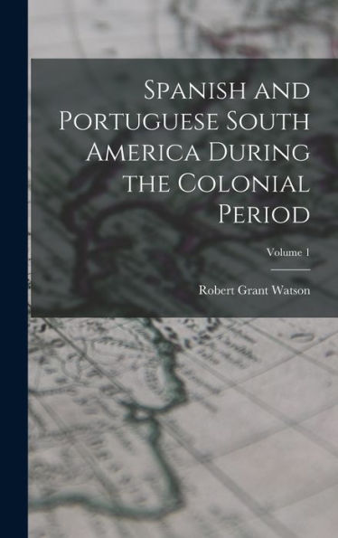 Spanish And Portuguese South America During The Colonial Period; Volume 1