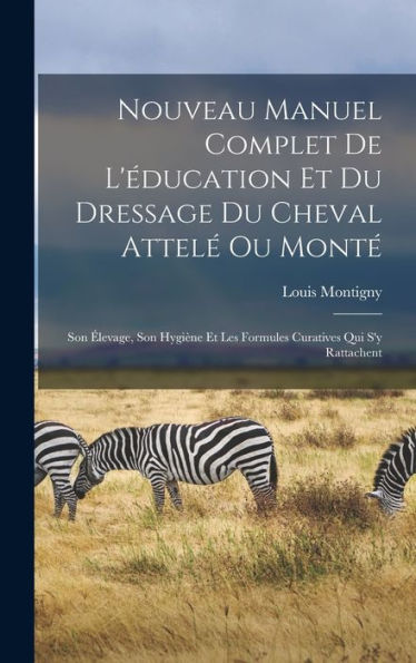 Nouveau Manuel Complet De L'Éducation Et Du Dressage Du Cheval Attel?Ou Mont? Son ?Evage, Son Hygiene Et Les Formules Curatives Qui S'Y Rattachent (French Edition)