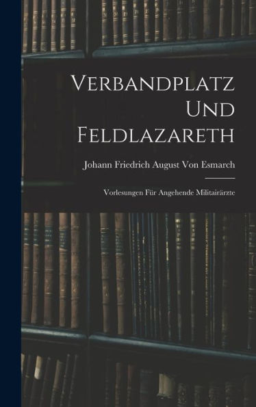 Verbandplatz Und Feldlazareth: Vorlesungen Für Angehende Militairärzte (German Edition)