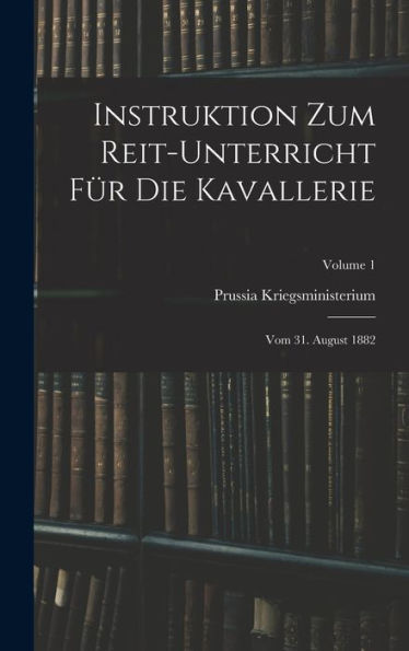 Instruktion Zum Reit-Unterricht Für Die Kavallerie: Vom 31. August 1882; Volume 1 (German Edition)