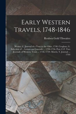 Early Western Travels, 1748-1846: Weiser, C. Journal Of A Tour To The Ohio, 1748. Croghan, G. Selection Of ... Letters And Journals ... 1750-1756. ... ... 1758, 1759. Morris, T. Journal ... 1764