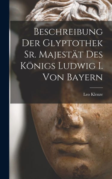 Beschreibung Der Glyptothek Sr. Majestät Des Königs Ludwig I. Von Bayern (German Edition)