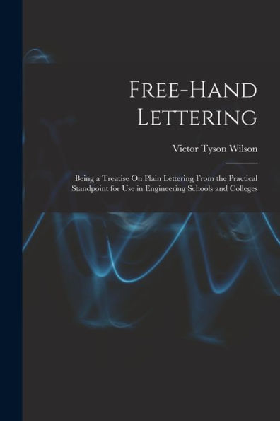 Free-Hand Lettering: Being A Treatise On Plain Lettering From The Practical Standpoint For Use In Engineering Schools And Colleges