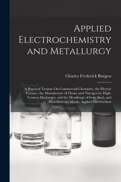 Applied Electrochemistry And Metallurgy: A Practical Treatise On Commercial Chemistry, The Electric Furnace, The Manufacture Of Ozone And Nitrogen By ... And Miscellaneous Metals. Applied Electrochem