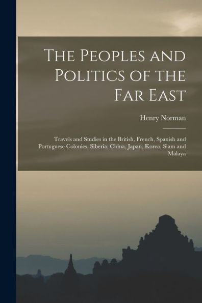 The Peoples And Politics Of The Far East: Travels And Studies In The British, French, Spanish And Portuguese Colonies, Siberia, China, Japan, Korea, Siam And Malaya
