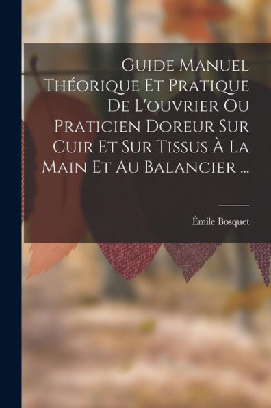 Guide Manuel Theorique Et Pratique De L'Ouvrier Ou Praticien Doreur Sur Cuir Et Sur Tissus ?La Main Et Au Balancier ... (French Edition)