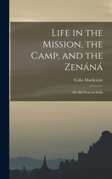 Life In The Mission, The Camp, And The Zenan? Or, Six Years In India