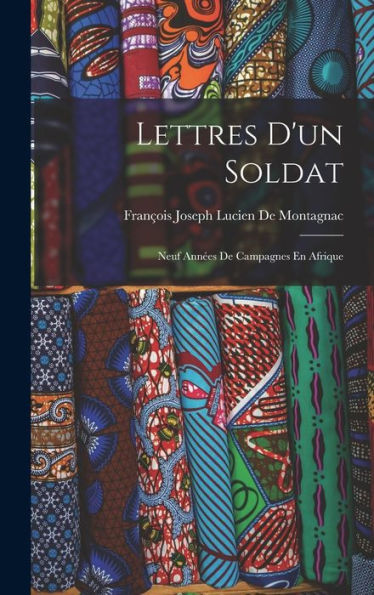 Lettres D'Un Soldat: Neuf Ann?S De Campagnes En Afrique (French Edition)