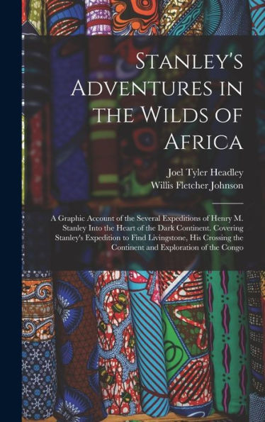 Stanley's Adventures In The Wilds Of Africa: A Graphic Account Of The Several Expeditions Of Henry M. Stanley Into The Heart Of The Dark Continent. ... The Continent And Exploration Of The Congo