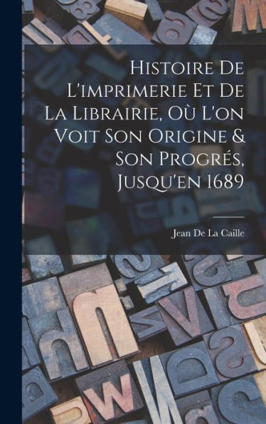 Histoire De L'Imprimerie Et De La Librairie, O?L'On Voit Son Origine & Son Progres, Jusqu'En 1689 (French Edition)