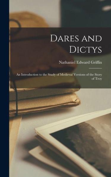 Dares And Dictys: An Introduction To The Study Of Medieval Versions Of The Story Of Troy