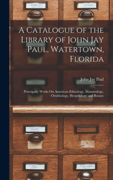 A Catalogue Of The Library Of John Jay Paul, Watertown, Florida: Principally Works On American Ethnology, Mammalogy, Ornithology, Herpetology And Botany