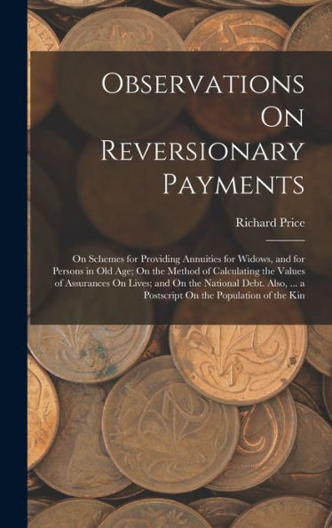 Observations On Reversionary Payments: On Schemes For Providing Annuities For Widows, And For Persons In Old Age; On The Method Of Calculating The ... ... A Postscript On The Population Of The Kin