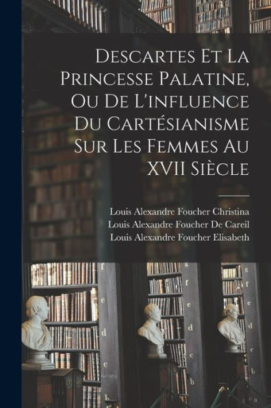 Descartes Et La Princesse Palatine, Ou De L'Influence Du Cartesianisme Sur Les Femmes Au Xvii Siècle (French Edition)