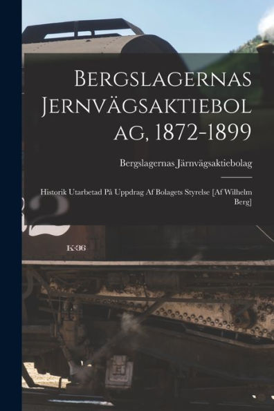 Bergslagernas Jernvägsaktiebolag, 1872-1899: Historik Utarbetad P?Uppdrag Af Bolagets Styrelse [Af Wilhelm Berg] (Swedish Edition)