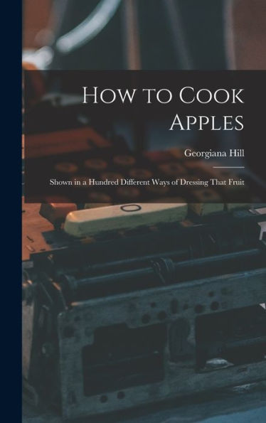 How To Cook Apples: Shown In A Hundred Different Ways Of Dressing That Fruit