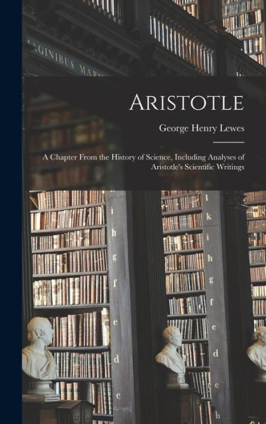 Aristotle: A Chapter From The History Of Science, Including Analyses Of Aristotle's Scientific Writings