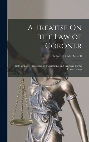 A Treatise On The Law Of Coroner: With Copious Precedents Of Inquisitions, And Practical Forms Of Proceedings