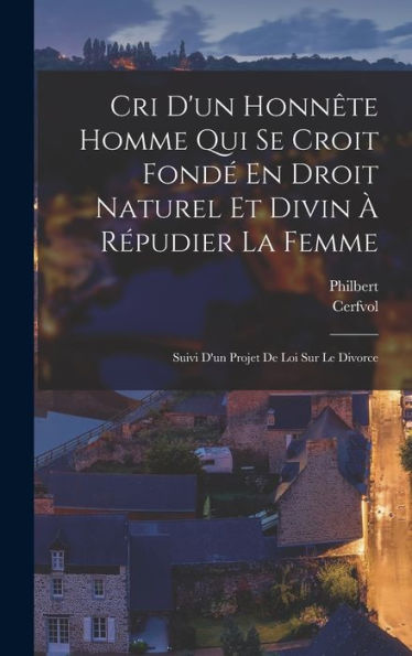 Cri D'Un Honn?E Homme Qui Se Croit Fond?En Droit Naturel Et Divin ?R?Udier La Femme: Suivi D'Un Projet De Loi Sur Le Divorce (French Edition)