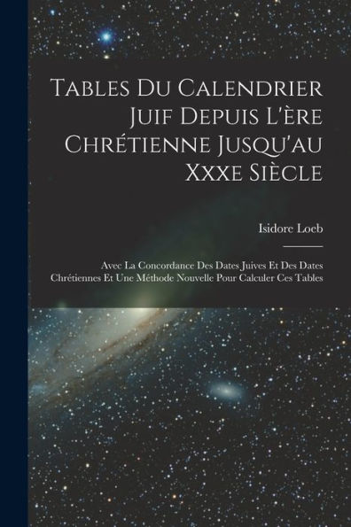 Tables Du Calendrier Juif Depuis L'Ère Chrétienne Jusqu'Au Xxxe Siècle: Avec La Concordance Des Dates Juives Et Des Dates Chrétiennes Et Une Méthode Nouvelle Pour Calculer Ces Tables (French Edition)