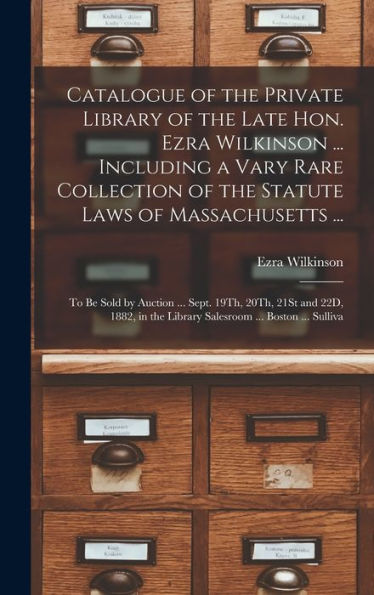 Catalogue Of The Private Library Of The Late Hon. Ezra Wilkinson ... Including A Vary Rare Collection Of The Statute Laws Of Massachusetts ...: To Be ... The Library Salesroom ... Boston ... Sulliva