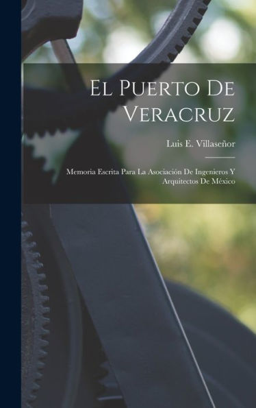 El Puerto De Veracruz: Memoria Escrita Para La Asociación De Ingenieros Y Arquitectos De México (Spanish Edition)