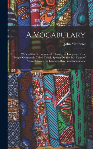 A Vocabulary: With, A Short Grammar Of Xilenge, The Language Of The People Commonly Called Chopi, Spoken On The East Coast Of Africa Between The Limpopo River And Inhambane