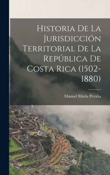 Historia De La Jurisdicción Territorial De La República De Costa Rica (1502-1880) (Spanish Edition)