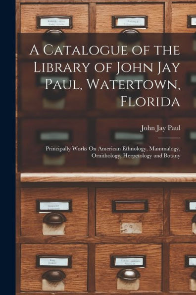 A Catalogue Of The Library Of John Jay Paul, Watertown, Florida: Principally Works On American Ethnology, Mammalogy, Ornithology, Herpetology And Botany