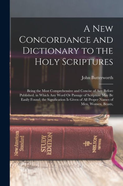 A New Concordance And Dictionary To The Holy Scriptures: Being The Most Comprehensive And Concise Of Any Before Published. In Which Any Word Or ... Of All Proper Names Of Men, Women, Beasts,