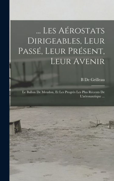 ... Les Aérostats Dirigeables, Leur Pass? Leur Present, Leur Avenir: Le Ballon De Meudon, Et Les Progr? Les Plus Recents De L'Aéronautique ... (French Edition)
