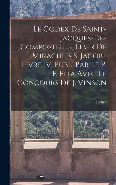Le Codex De Saint-Jacques-De-Compostelle, Liber De Miraculis S. Jacobi, Livre Iv, Publ. Par Le P. F. Fita Avec Le Concours De J. Vinson (French Edition)