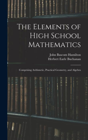 The Elements Of High School Mathematics: Comprising Arithmetic, Practical Geometry, And Algebra