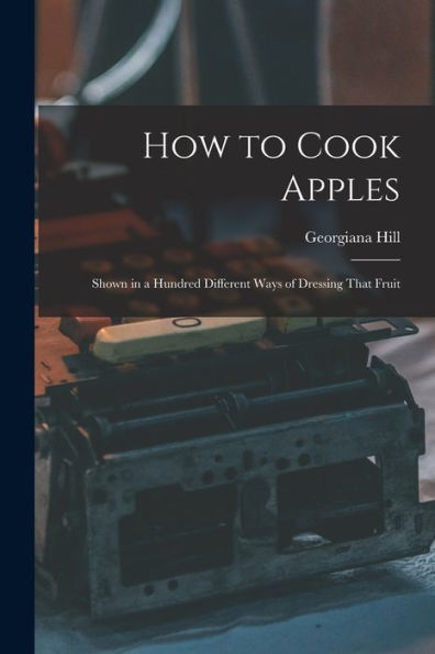 How To Cook Apples: Shown In A Hundred Different Ways Of Dressing That Fruit