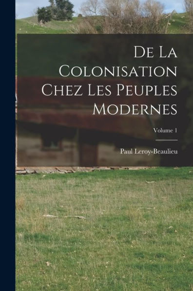 De La Colonisation Chez Les Peuples Modernes; Volume 1 (French Edition)