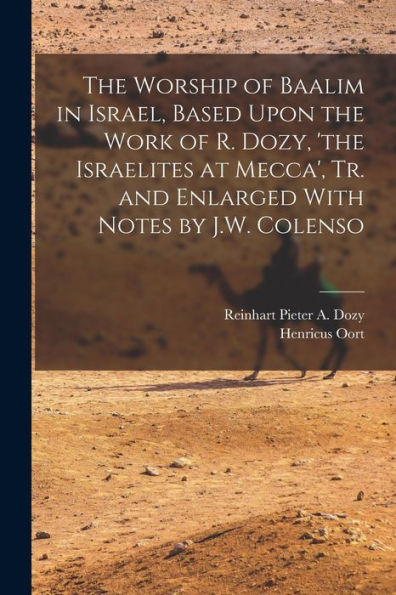 The Worship Of Baalim In Israel, Based Upon The Work Of R. Dozy, 'the Israelites At Mecca', Tr. And Enlarged With Notes By J.W. Colenso