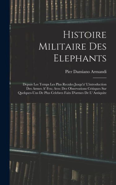 Histoire Militaire Des Elephants: Depuis Les Temps Les Plus Recules Jusqu'A' L'Introduction Des Armes A' Feu; Avec Des Observations Critiques Sur ... D'Armes De L' Antiquite (French Edition)