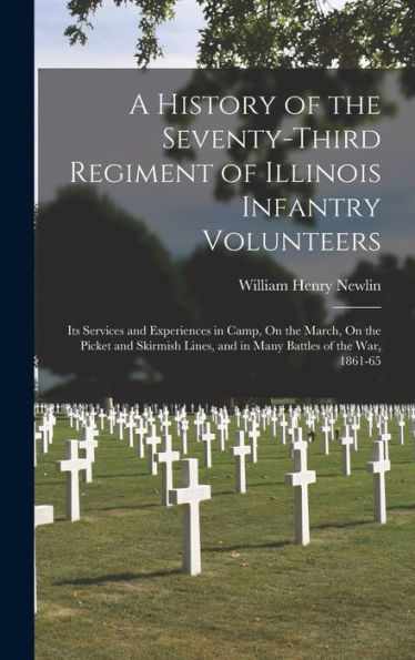 A History Of The Seventy-Third Regiment Of Illinois Infantry Volunteers: Its Services And Experiences In Camp, On The March, On The Picket And Skirmish Lines, And In Many Battles Of The War, 1861-65