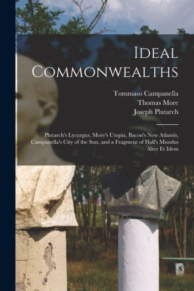 Ideal Commonwealths: Plutarch's Lycurgus, More's Utopia, Bacon's New Atlantis, Campanella's City Of The Sun, And A Fragment Of Hall's Mundus Alter Et Idem