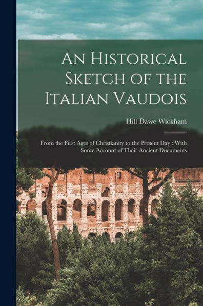 An Historical Sketch Of The Italian Vaudois: From The First Ages Of Christianity To The Present Day: With Some Account Of Their Ancient Documents