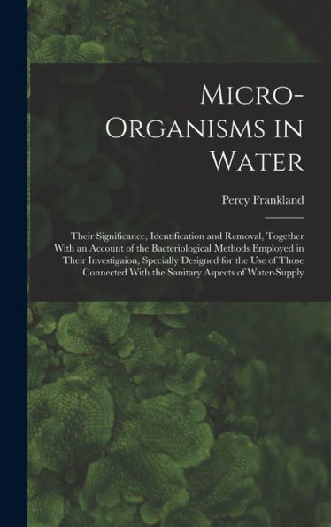 Micro-Organisms In Water: Their Significance, Identification And Removal, Together With An Account Of The Bacteriological Methods Employed In Their ... With The Sanitary Aspects Of Water-Supply