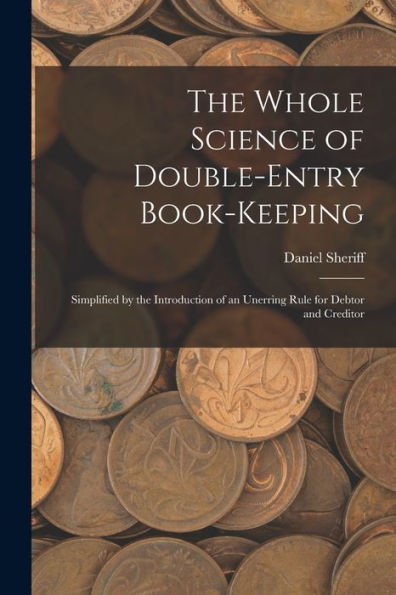 The Whole Science Of Double-Entry Book-Keeping: Simplified By The Introduction Of An Unerring Rule For Debtor And Creditor