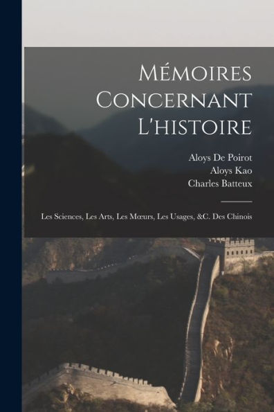 Mémoires Concernant L'Histoire: Les Sciences, Les Arts, Les Moeurs, Les Usages, &C. Des Chinois (French Edition)