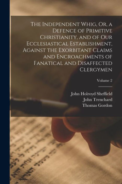 The Independent Whig, Or, A Defence Of Primitive Christianity, And Of Our Ecclesiastical Establishment, Against The Exorbitant Claims And Encroachments Of Fanatical And Disaffected Clergymen; Volume 2
