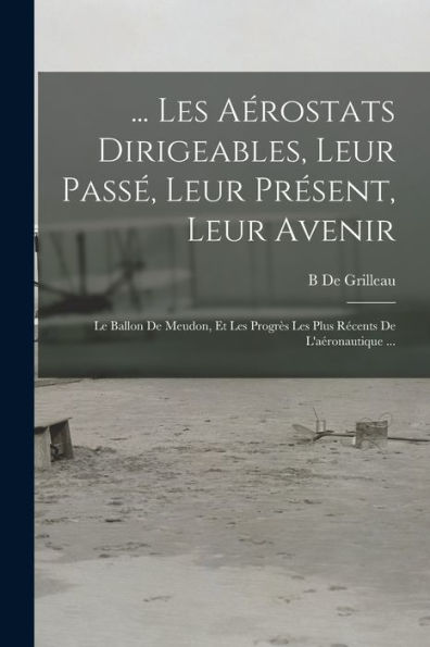 ... Les Aérostats Dirigeables, Leur Pass? Leur Present, Leur Avenir: Le Ballon De Meudon, Et Les Progr? Les Plus Recents De L'Aéronautique ... (French Edition)