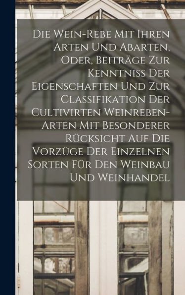 Die Wein-Rebe Mit Ihren Arten Und Abarten, Oder, Beiträge Zur Kenntniss Der Eigenschaften Und Zur Classifikation Der Cultivirten Weinreben-Arten Mit ... Den Weinbau Und Weinhandel (German Edition)