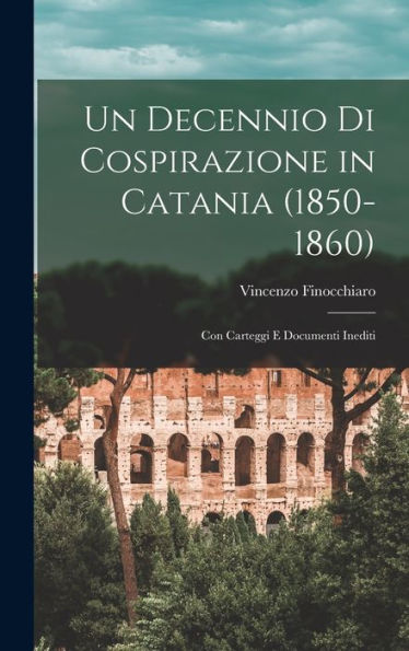 Un Decennio Di Cospirazione In Catania (1850-1860): Con Carteggi E Documenti Inediti (Italian Edition)