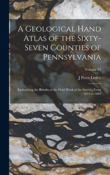 A Geological Hand Atlas Of The Sixty-Seven Counties Of Pennsylvania: Embodying The Results Of The Field Work Of The Survey, From 1874 To 1884; Volume 63