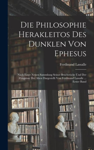 Die Philosophie Herakleitos Des Dunklen Von Ephesus: Nach Einer Neuen Sammlung Seiner Bruchstücke Und Der Zeugnisse Der Alten Dargestellt Von Ferdinand Lassalle ... Erster Band (German Edition)
